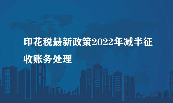 印花税最新政策2022年减半征收账务处理