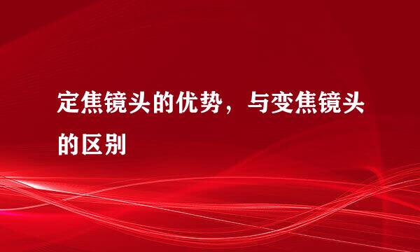 定焦镜头的优势，与变焦镜头的区别