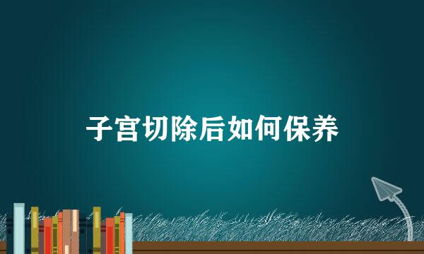子宫切除后如何保养