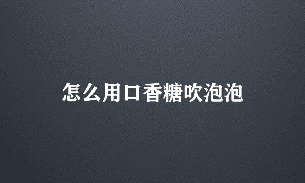 怎么用口香糖吹泡泡