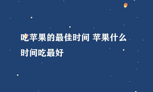 吃苹果的最佳时间 苹果什么时间吃最好