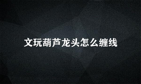 文玩葫芦龙头怎么缠线