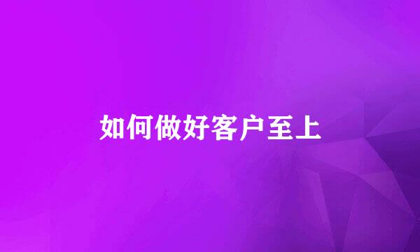如何做好客户至上