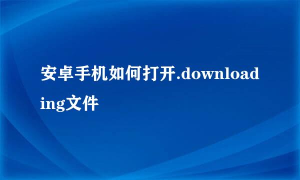 安卓手机如何打开.downloading文件