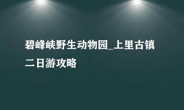碧峰峡野生动物园_上里古镇二日游攻略