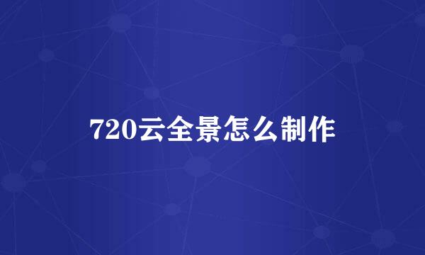 720云全景怎么制作
