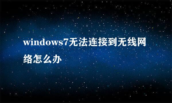 windows7无法连接到无线网络怎么办