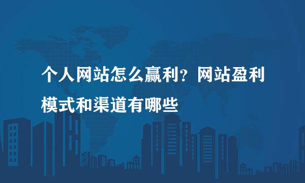 个人网站怎么赢利？网站盈利模式和渠道有哪些