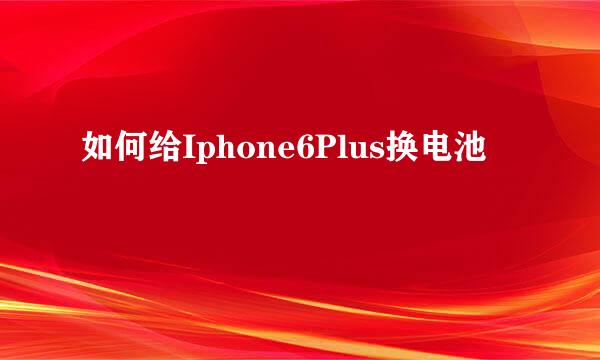 如何给Iphone6Plus换电池
