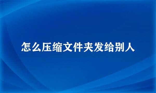 怎么压缩文件夹发给别人