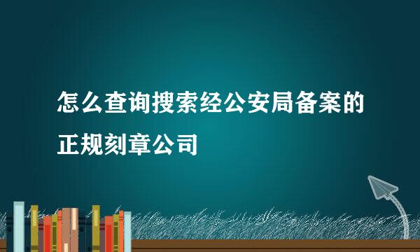 怎么查询搜索经公安局备案的正规刻章公司