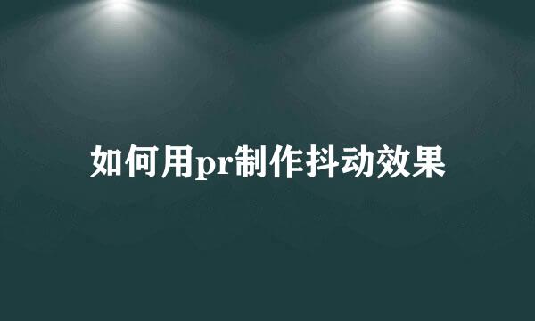 如何用pr制作抖动效果