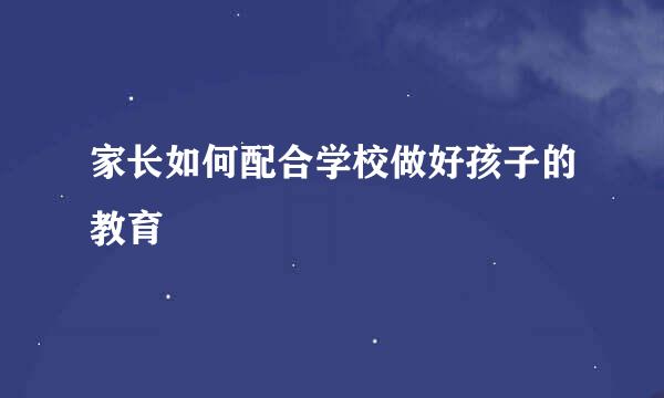 家长如何配合学校做好孩子的教育