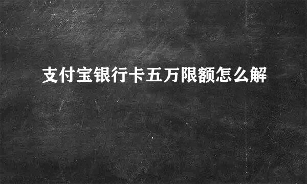 支付宝银行卡五万限额怎么解