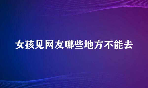 女孩见网友哪些地方不能去