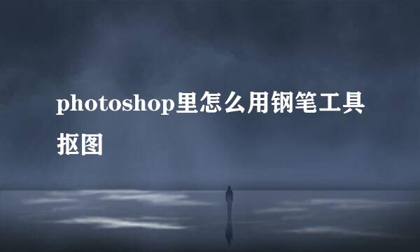 photoshop里怎么用钢笔工具抠图