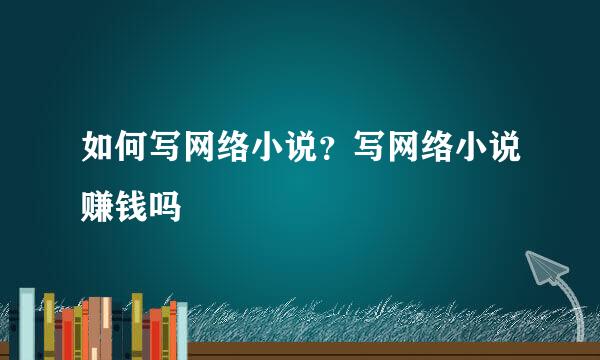 如何写网络小说？写网络小说赚钱吗