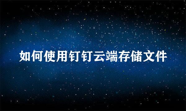 如何使用钉钉云端存储文件