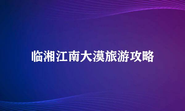 临湘江南大漠旅游攻略