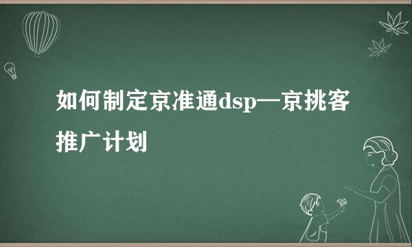 如何制定京准通dsp—京挑客推广计划