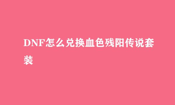 DNF怎么兑换血色残阳传说套装