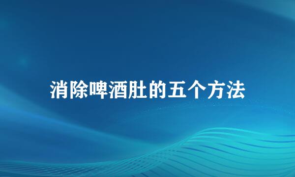 消除啤酒肚的五个方法
