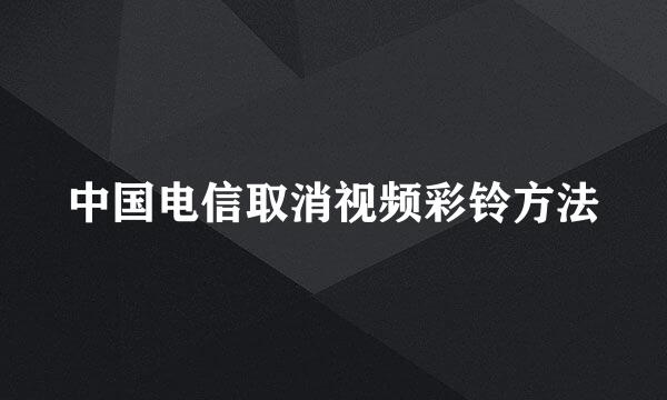 中国电信取消视频彩铃方法