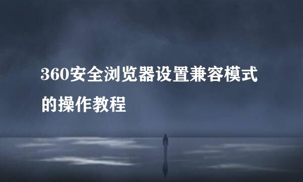360安全浏览器设置兼容模式的操作教程
