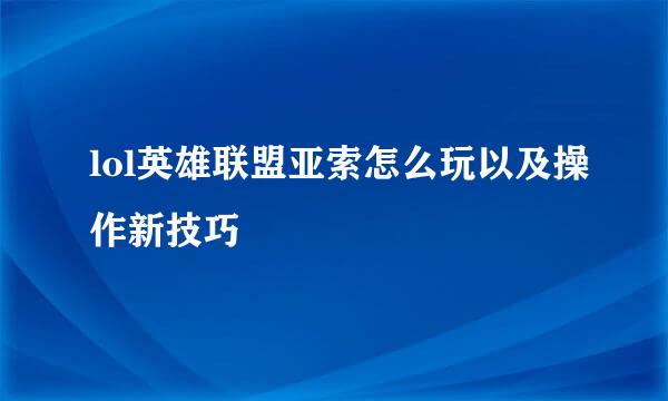 lol英雄联盟亚索怎么玩以及操作新技巧