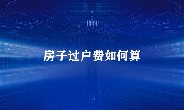 房子过户费如何算