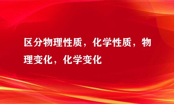 区分物理性质，化学性质，物理变化，化学变化