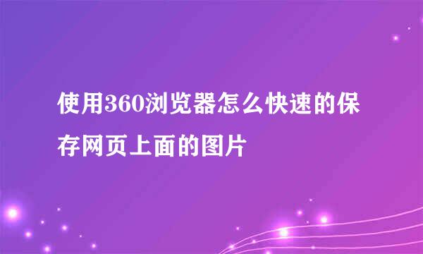 使用360浏览器怎么快速的保存网页上面的图片
