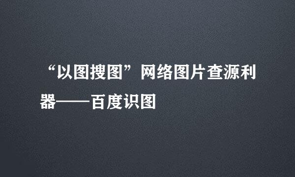 “以图搜图”网络图片查源利器——百度识图