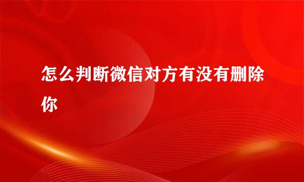 怎么判断微信对方有没有删除你