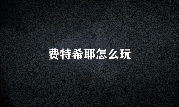 费特希耶怎么玩