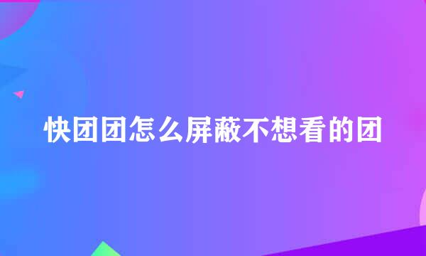 快团团怎么屏蔽不想看的团