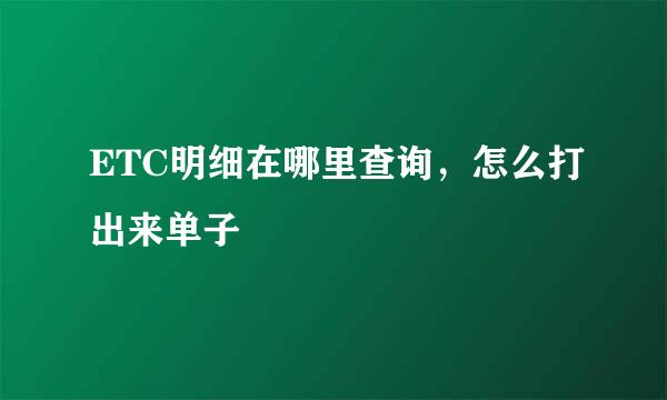 ETC明细在哪里查询，怎么打出来单子