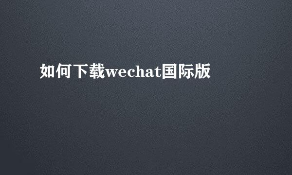 如何下载wechat国际版