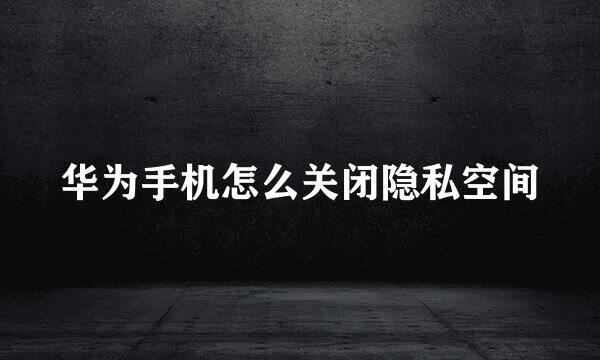 华为手机怎么关闭隐私空间