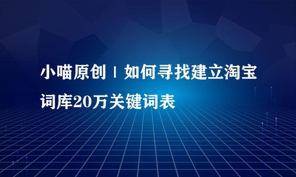 小喵原创｜如何寻找建立淘宝词库20万关键词表