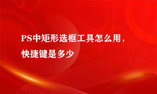 PS中矩形选框工具怎么用，快捷键是多少