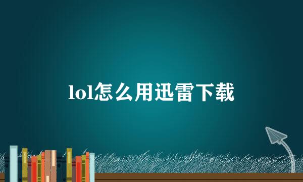 lol怎么用迅雷下载