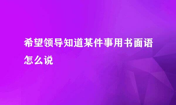 希望领导知道某件事用书面语怎么说
