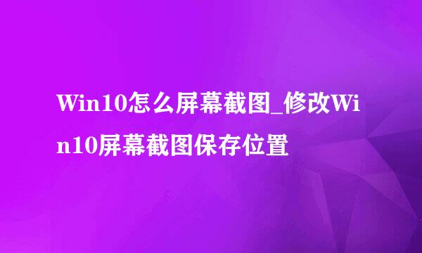 Win10怎么屏幕截图_修改Win10屏幕截图保存位置