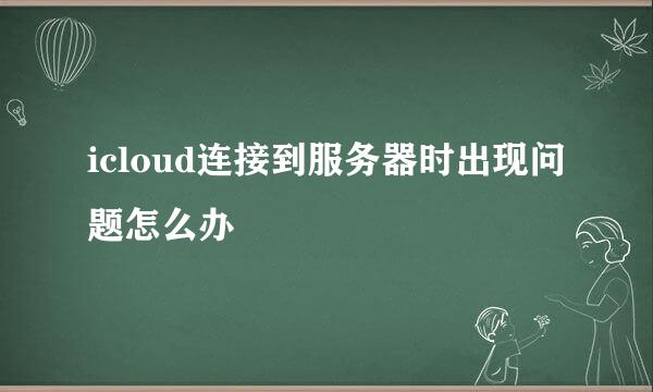 icloud连接到服务器时出现问题怎么办