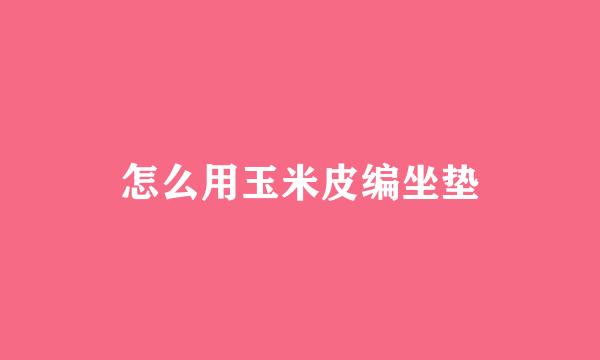怎么用玉米皮编坐垫