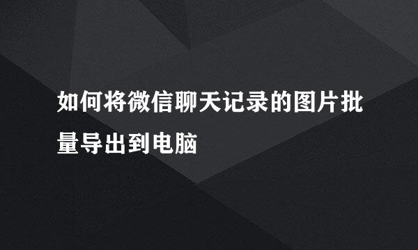 如何将微信聊天记录的图片批量导出到电脑