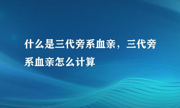 什么是三代旁系血亲，三代旁系血亲怎么计算