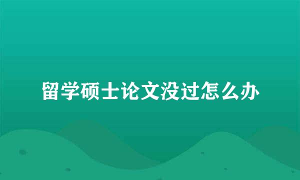 留学硕士论文没过怎么办