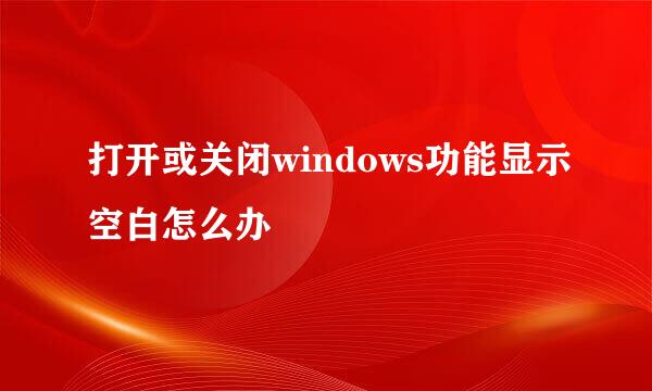 打开或关闭windows功能显示空白怎么办